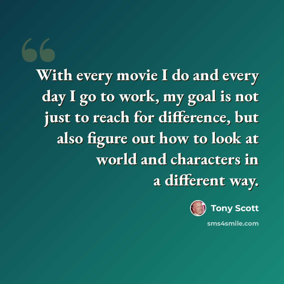 “With every movie I do and every day I go to work, my goal is not just to reach for difference, but also figure out how to look at world and characters in a different way.” quote by Tony Scott