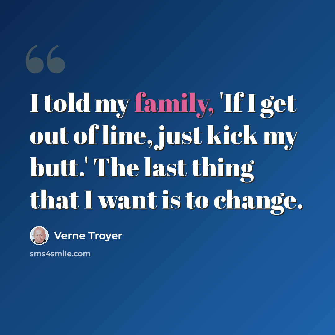 “I told my family, 'If I get out of line, just kick my butt.' The last thing that I want is to change.” quote by Verne Troyer