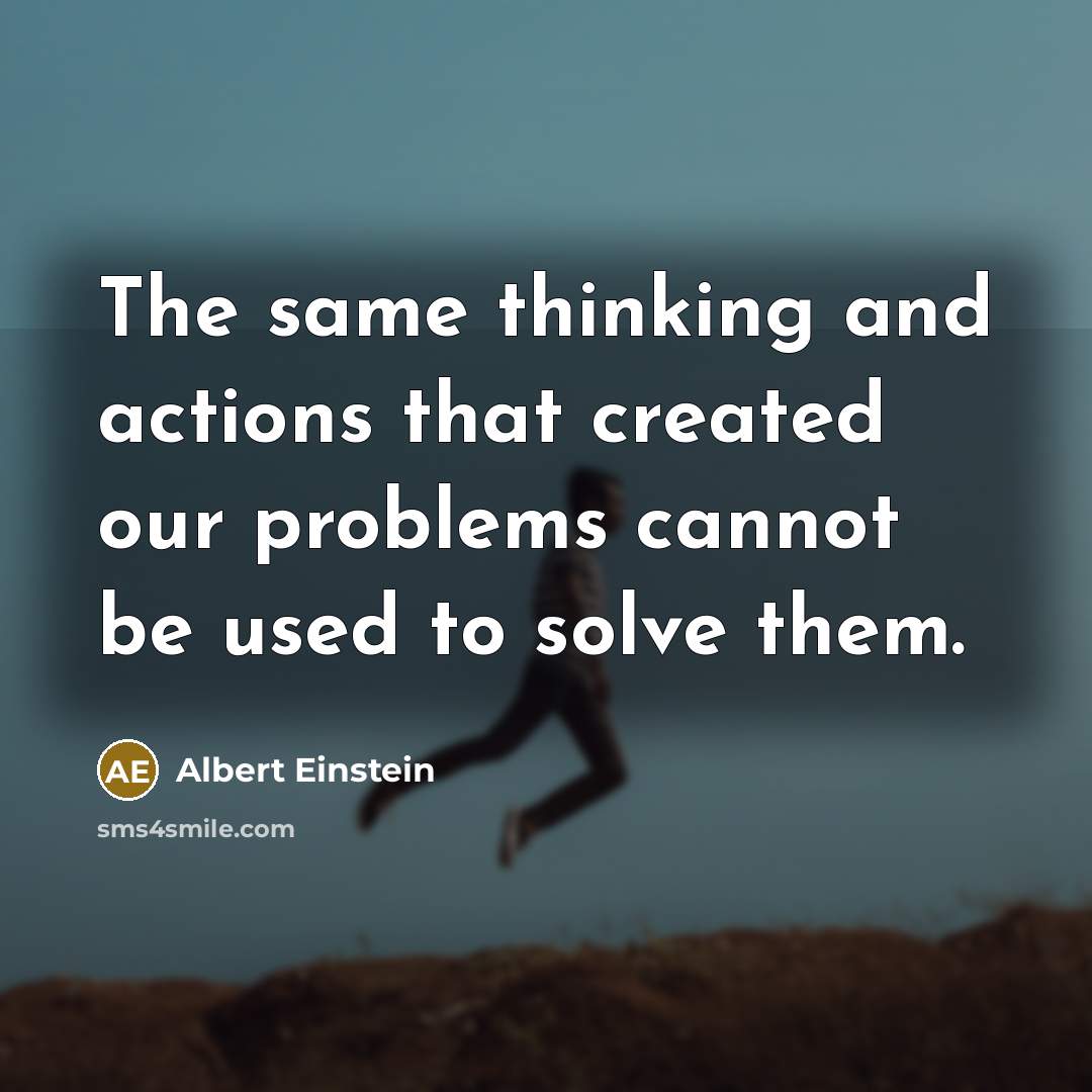 “The same thinking and actions that created our problems cannot be used to solve them.” quote by Albert Einstein