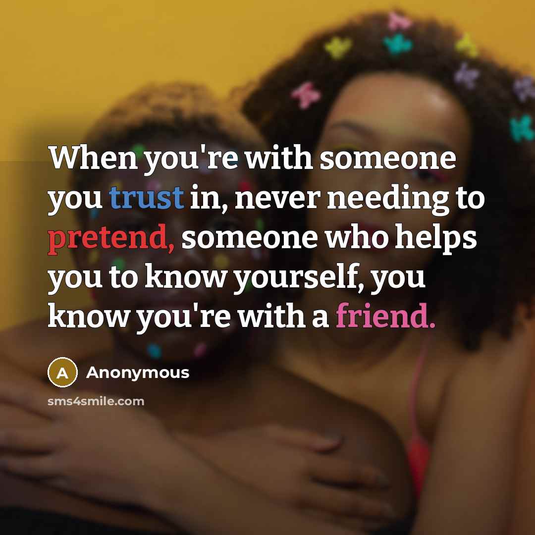 “When you're with someone you trust in, never needing to pretend, someone who helps you to know yourself, you know you're with a friend.” quote by Anonymous