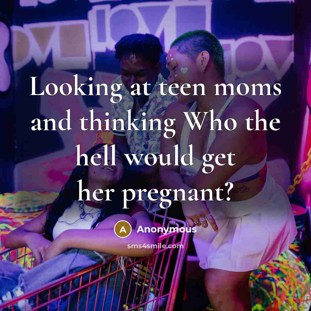 “Looking at teen moms and thinking Who the hell would get her pregnant?” quote by Anonymous