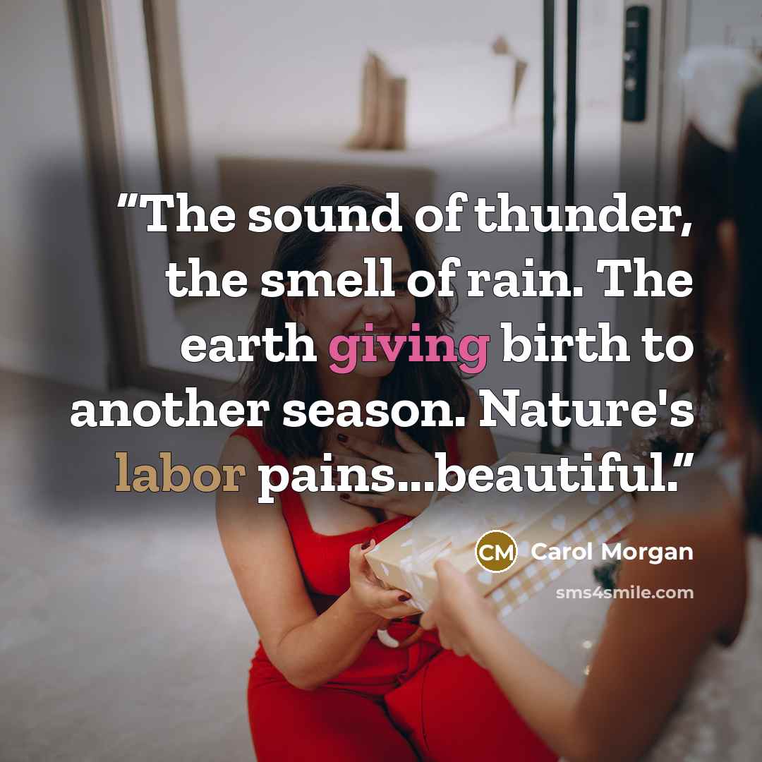 “The sound of thunder, the smell of rain. The earth giving birth to another season. Nature's labor pains...beautiful.” quote by Carol Morgan