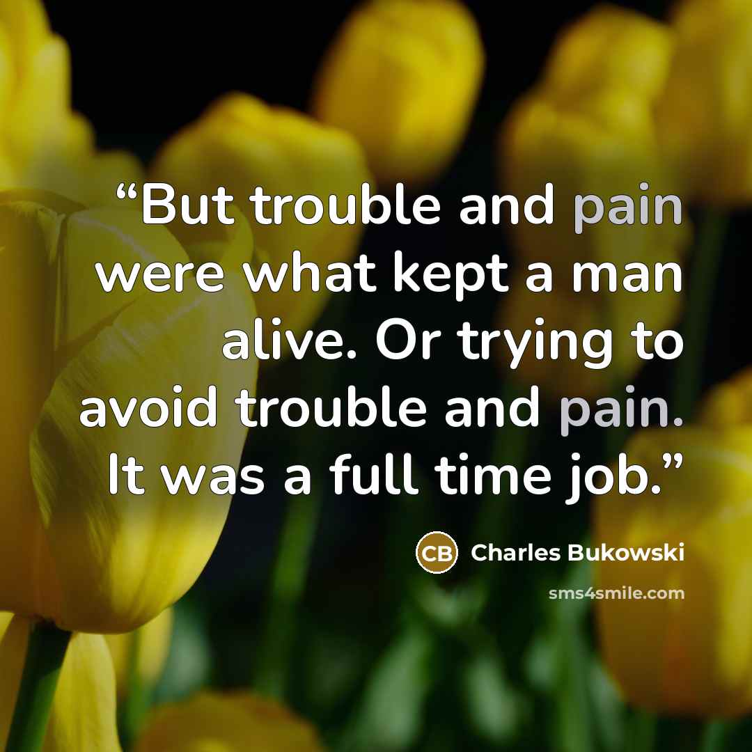 “But trouble and pain were what kept a man alive. Or trying to avoid trouble and pain. It was a full time job.” quote by Charles Bukowski
