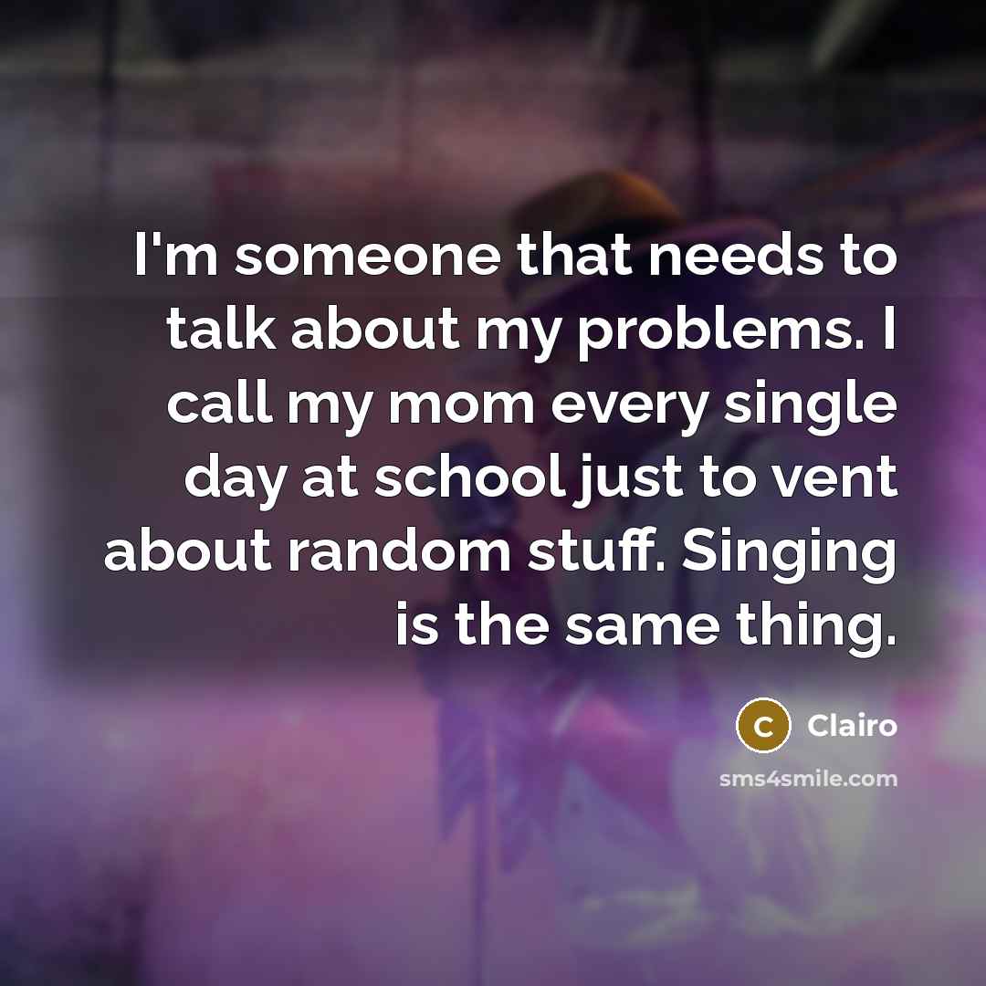 “I'm someone that needs to talk about my problems. I call my mom every single day at school just to vent about random stuff. Singing is the same thing.” quote by Clairo
