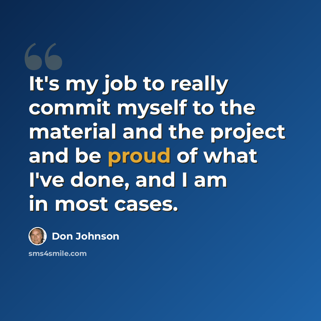 “It's my job to really commit myself to the material and the project and be proud of what I've done, and I am in most cases.” quote by Don Johnson