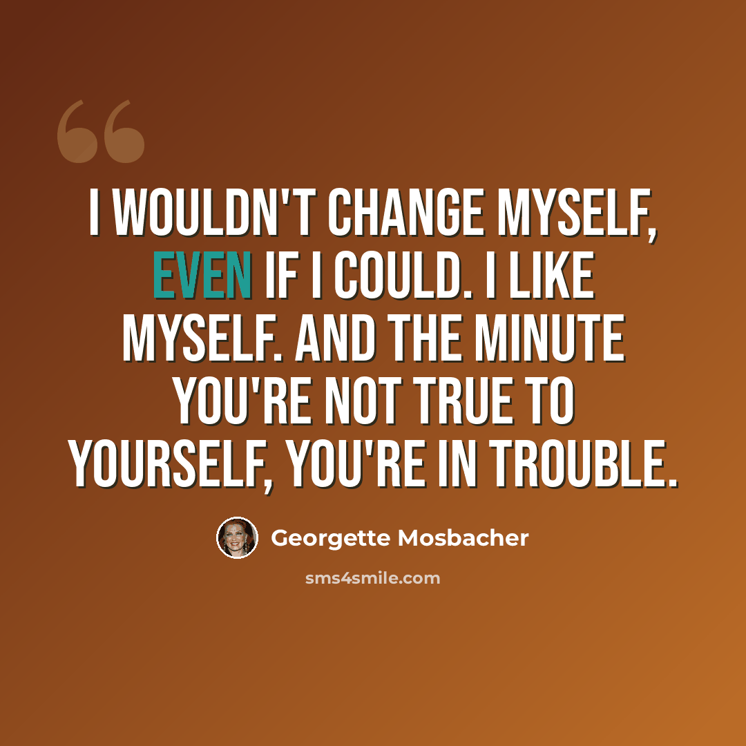 “I wouldn't change myself, even if I could. I like myself. And the minute you're not true to yourself, you're in trouble.” quote by Georgette Mosbacher