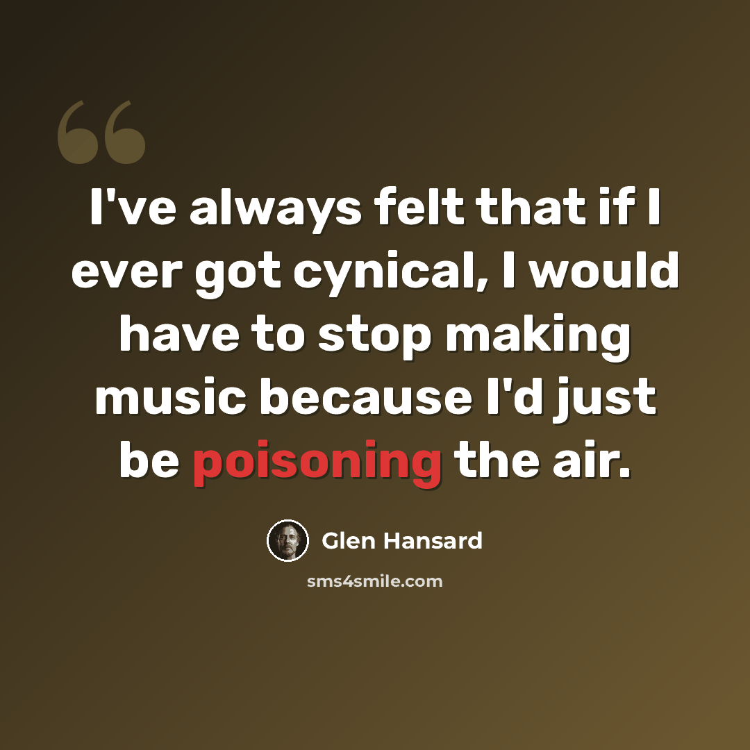 “I've always felt that if I ever got cynical, I would have to stop making music because I'd just be poisoning the air.” quote by Glen Hansard