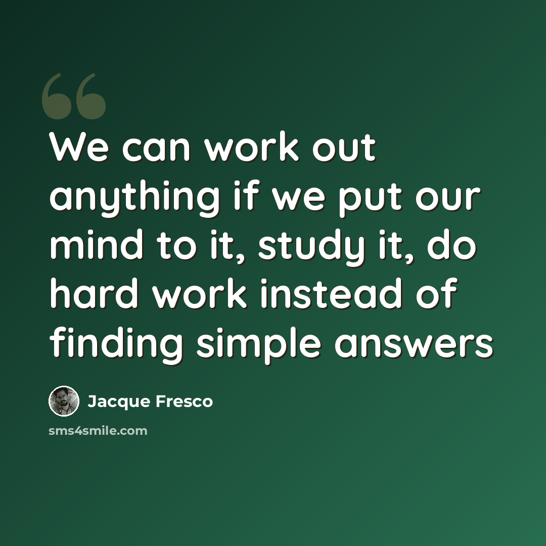 “We can work out anything if we put our mind to it, study it, do hard work instead of finding simple answers” quote by Jacque Fresco