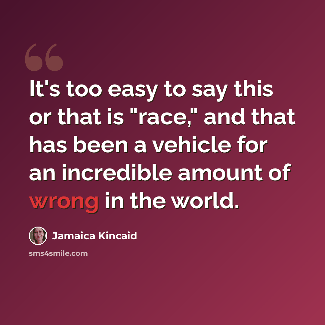 “It's too easy to say this or that is "race," and that has been a vehicle for an incredible amount of wrong in the world.” quote by Jamaica Kincaid