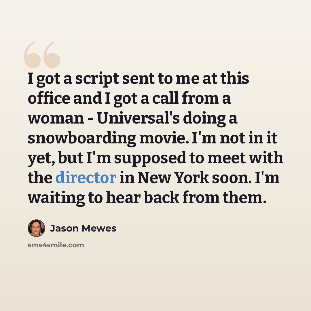“I got a script sent to me at this office and I got a call from a woman - Universal's doing a snowboarding movie. I'm not in it yet, but I'm supposed to meet with the director in New York soon. I'm waiting to hear back from them.” quote by Jason Mewes