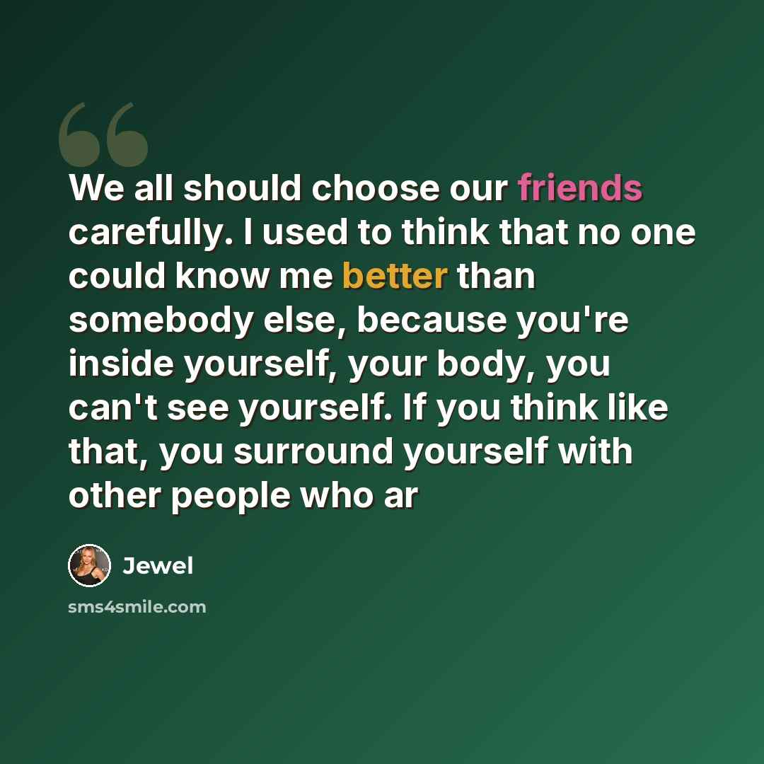 “We all should choose our friends carefully. I used to think that no one could know me better than somebody else, because you're inside yourself, your body, you can't see yourself. If you think like that, you surround yourself with other people who ar” quote by Jewel