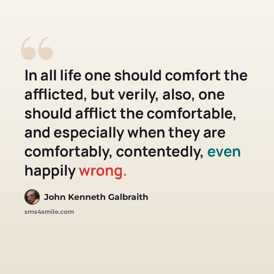“In all life one should comfort the afflicted, but verily, also, one should afflict the comfortable, and especially when they are comfortably, contentedly, even happily wrong.” quote by John Kenneth Galbraith