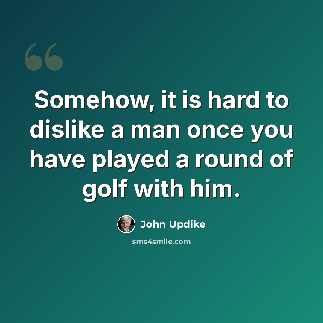“Somehow, it is hard to dislike a man once you have played a round of golf with him.” quote by John Updike