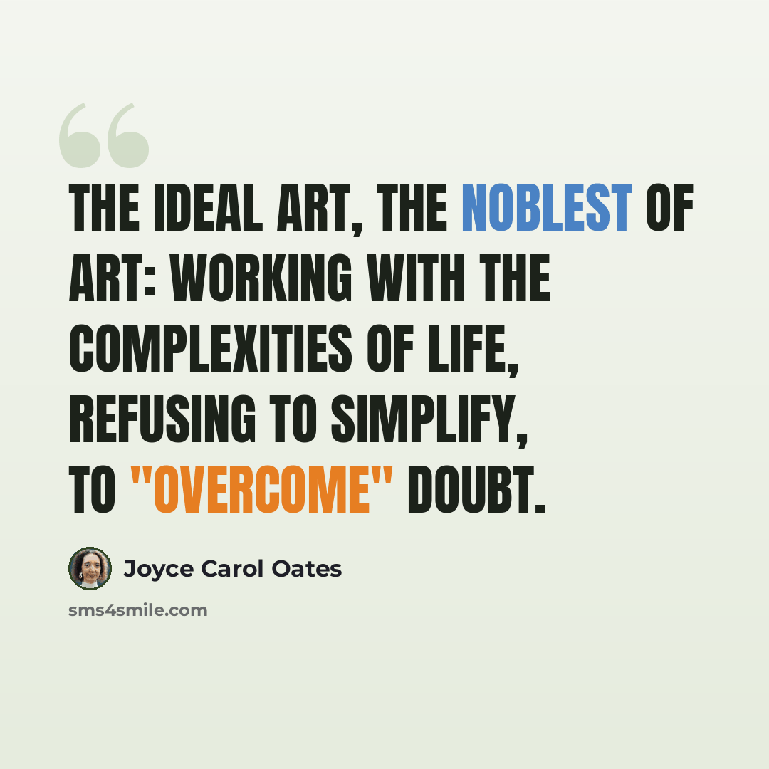 “The ideal art, the noblest of art: working with the complexities of life, refusing to simplify, to "overcome" doubt.” quote by Joyce Carol Oates