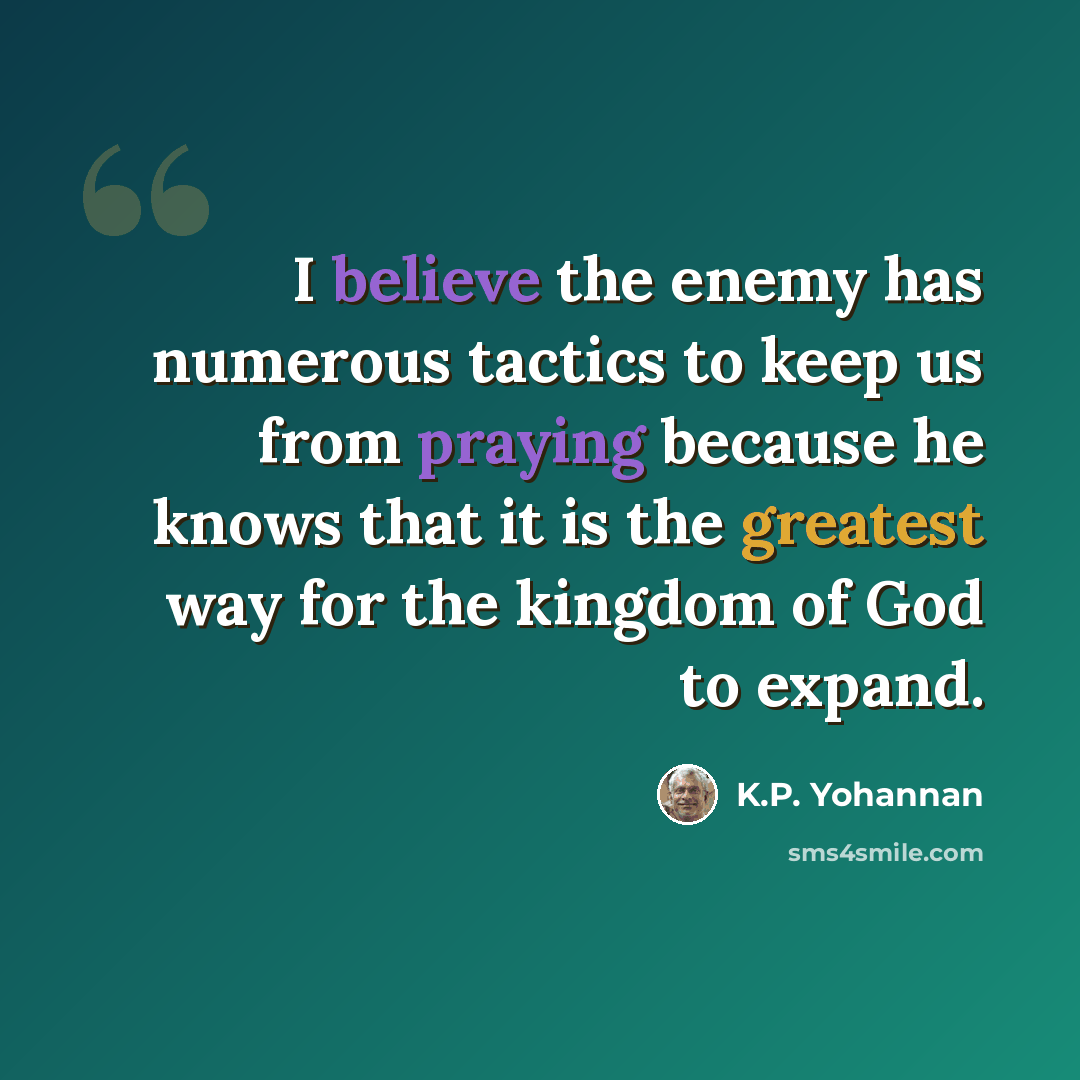 “I believe the enemy has numerous tactics to keep us from praying because he knows that it is the greatest way for the kingdom of God to expand.” quote by K.P. Yohannan