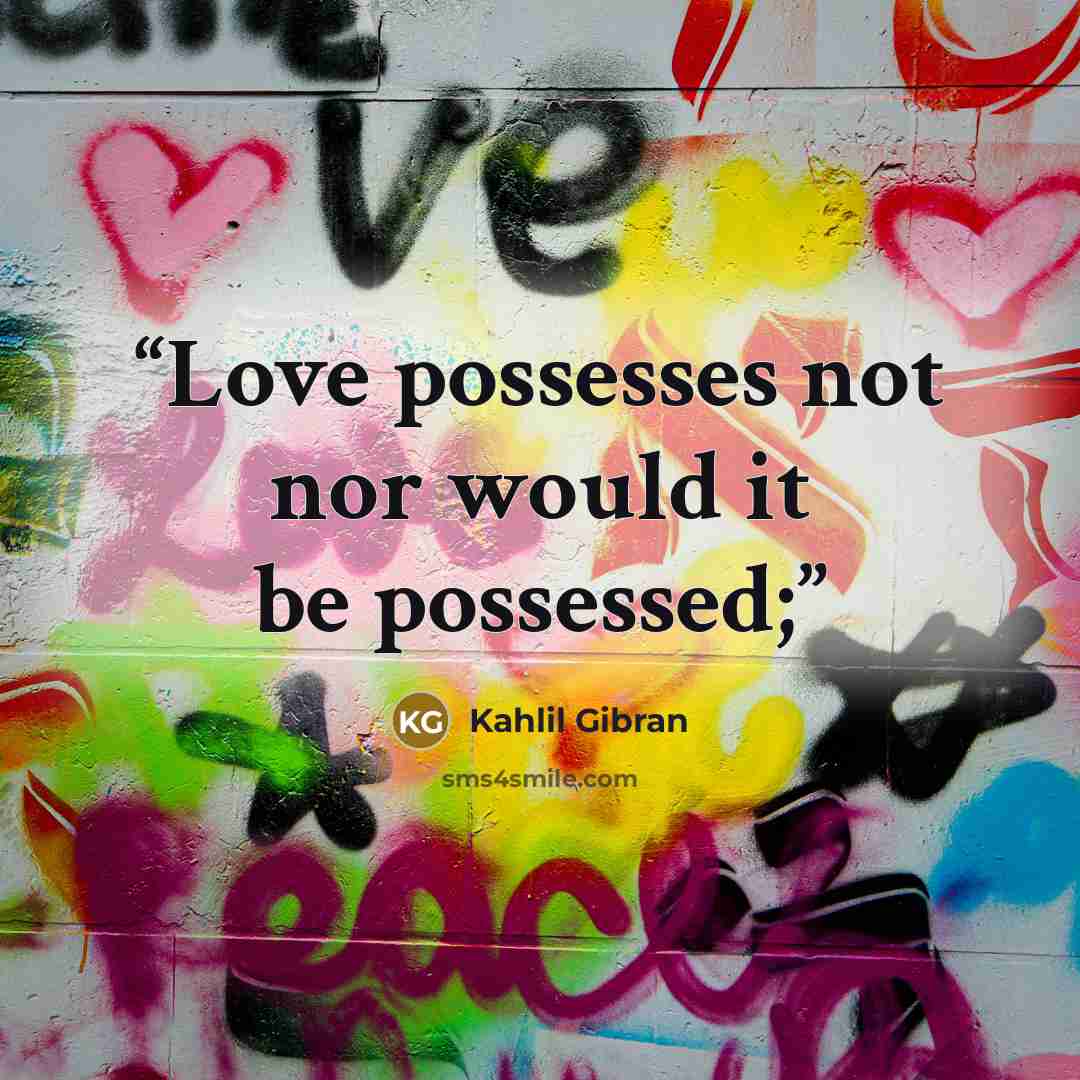 “Love possesses not nor would it be possessed;” quote by Kahlil Gibran
