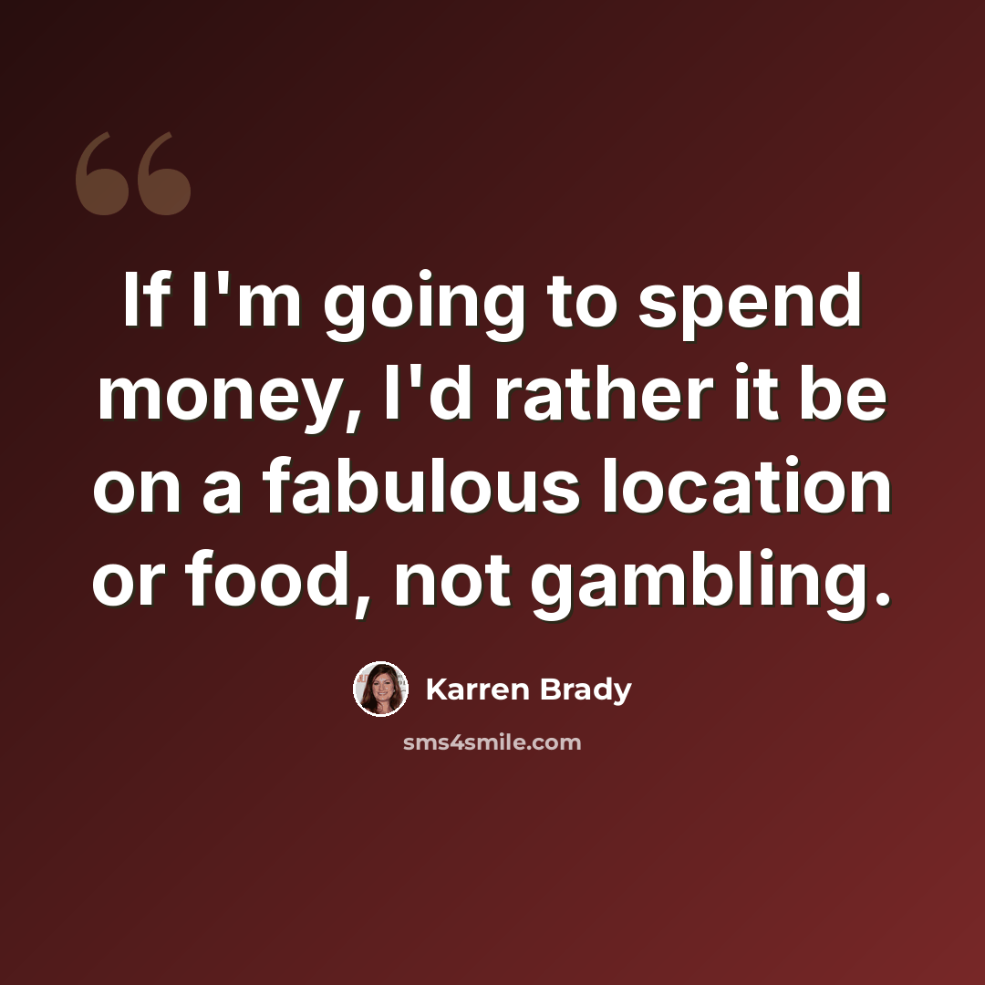 “If I'm going to spend money, I'd rather it be on a fabulous location or food, not gambling.” quote by Karren Brady