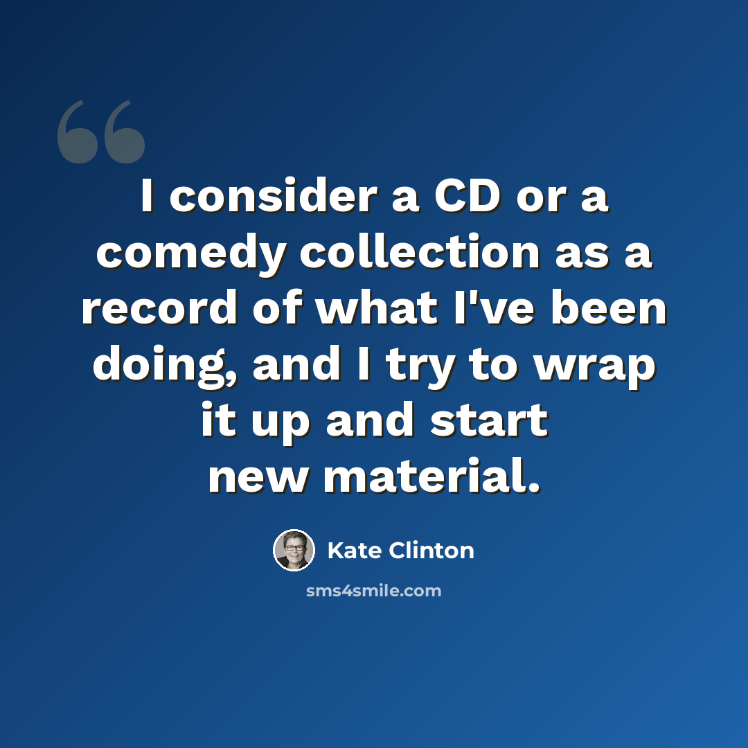 “I consider a CD or a comedy collection as a record of what I've been doing, and I try to wrap it up and start new material.” quote by Kate Clinton