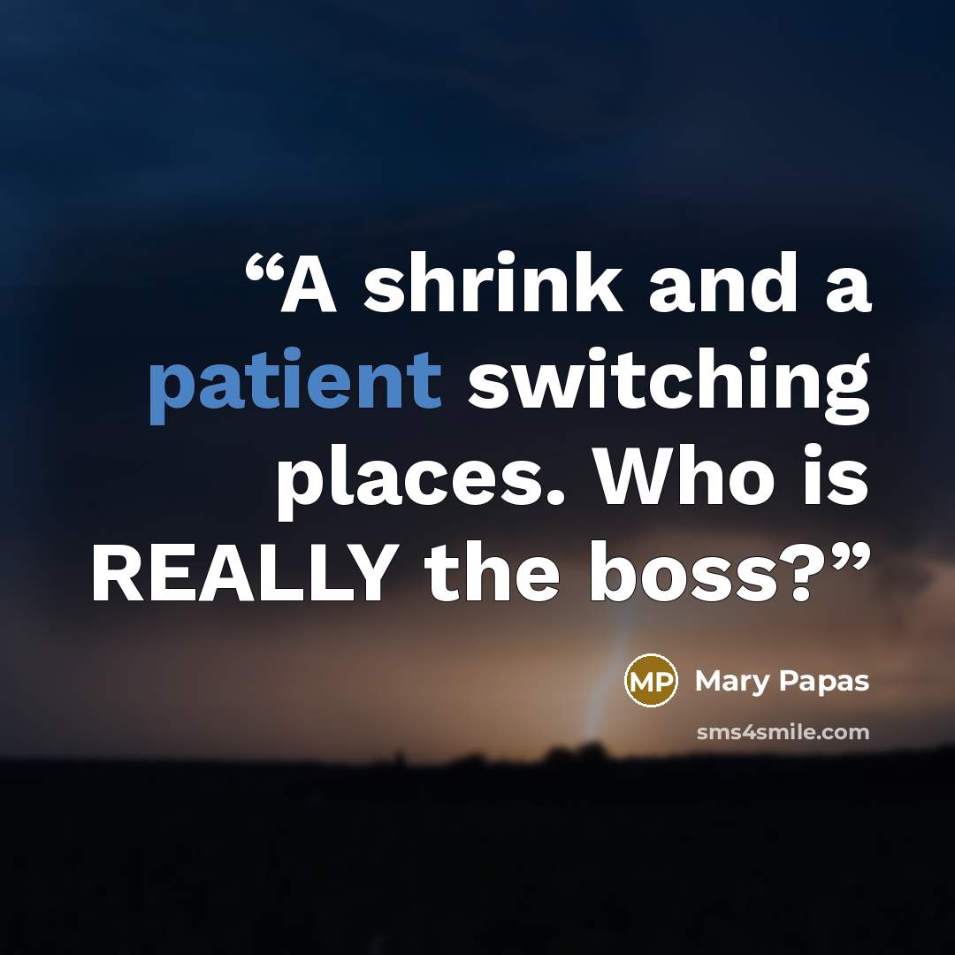 “A shrink and a patient switching places. Who is REALLY the boss?” quote by Mary Papas