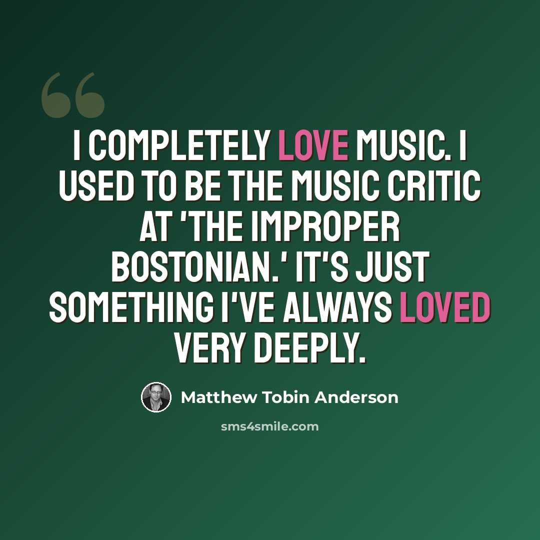 “I completely love music. I used to be the music critic at 'The Improper Bostonian.' It's just something I've always loved very deeply.” quote by Matthew Tobin Anderson