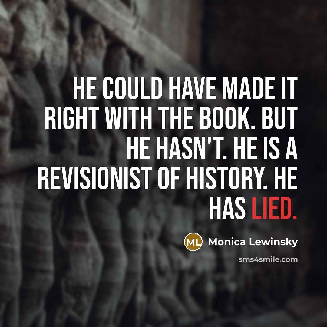 “He could have made it right with the book. But he hasn't. He is a revisionist of history. He has lied.” quote by Monica Lewinsky