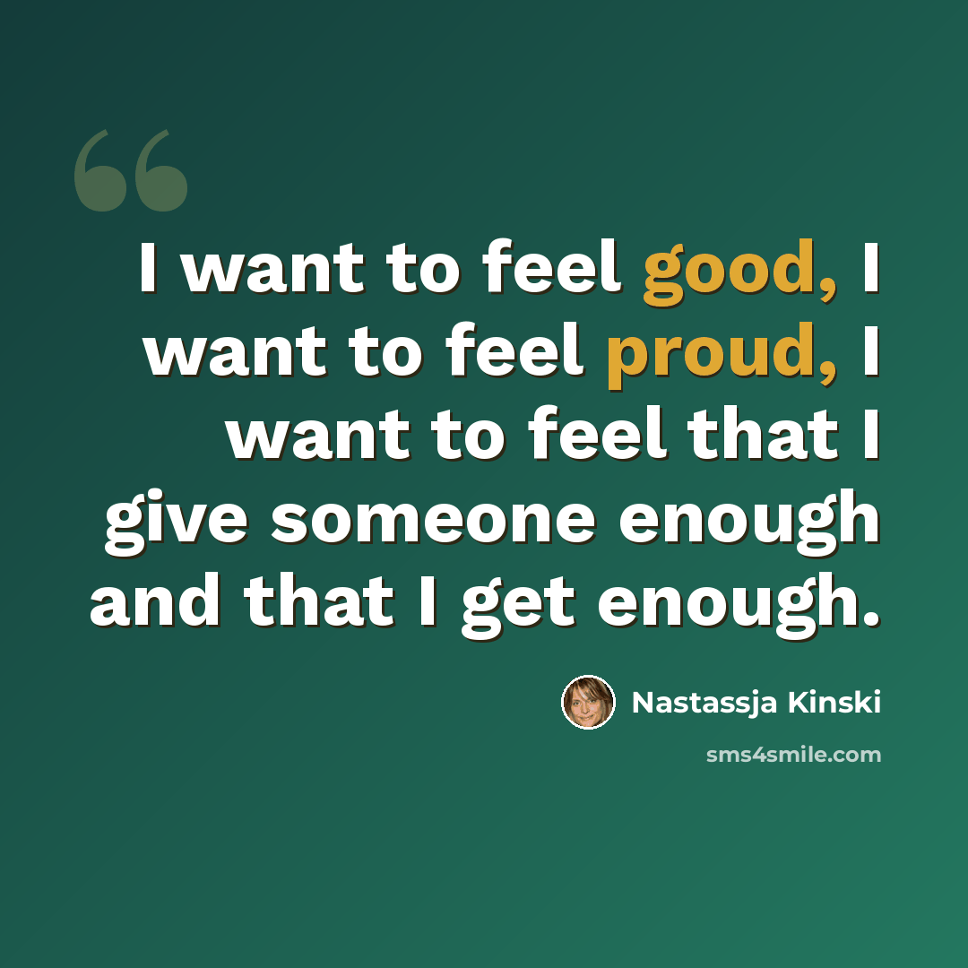 “I want to feel good, I want to feel proud, I want to feel that I give someone enough and that I get enough.” quote by Nastassja Kinski
