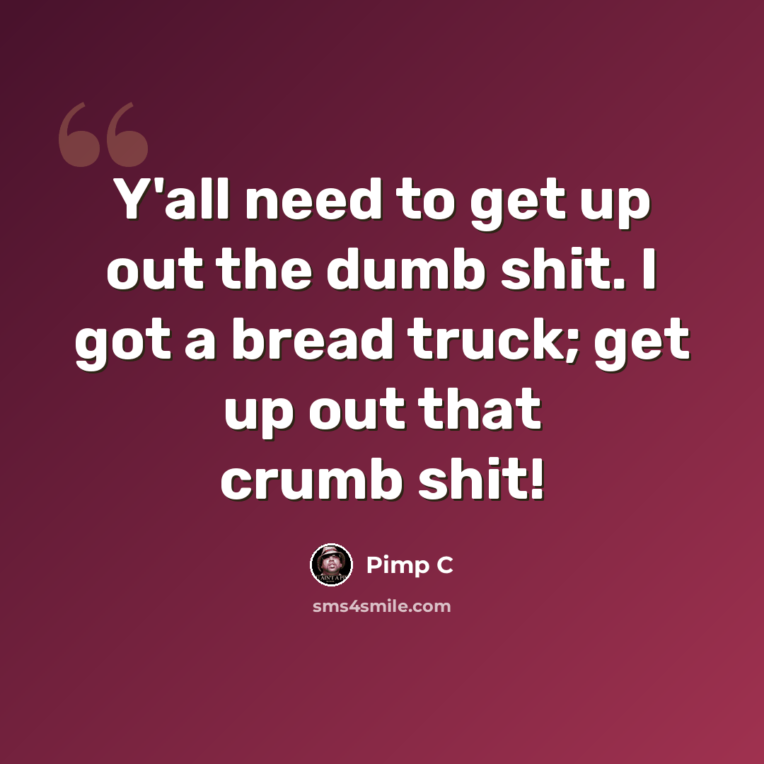 “Y'all need to get up out the dumb shit. I got a bread truck; get up out that crumb shit!” quote by Pimp C