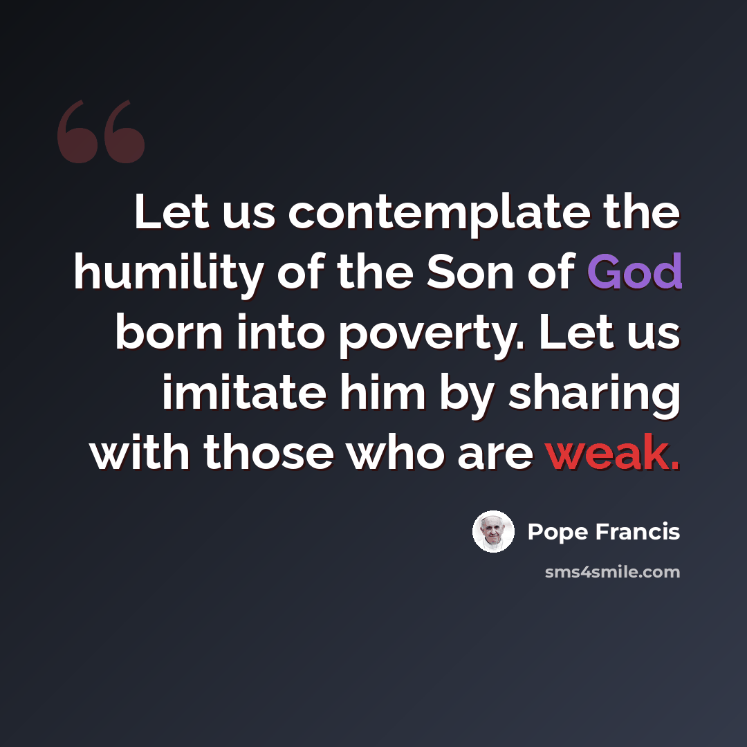 “Let us contemplate the humility of the Son of God born into poverty. Let us imitate him by sharing with those who are weak.” quote by Pope Francis