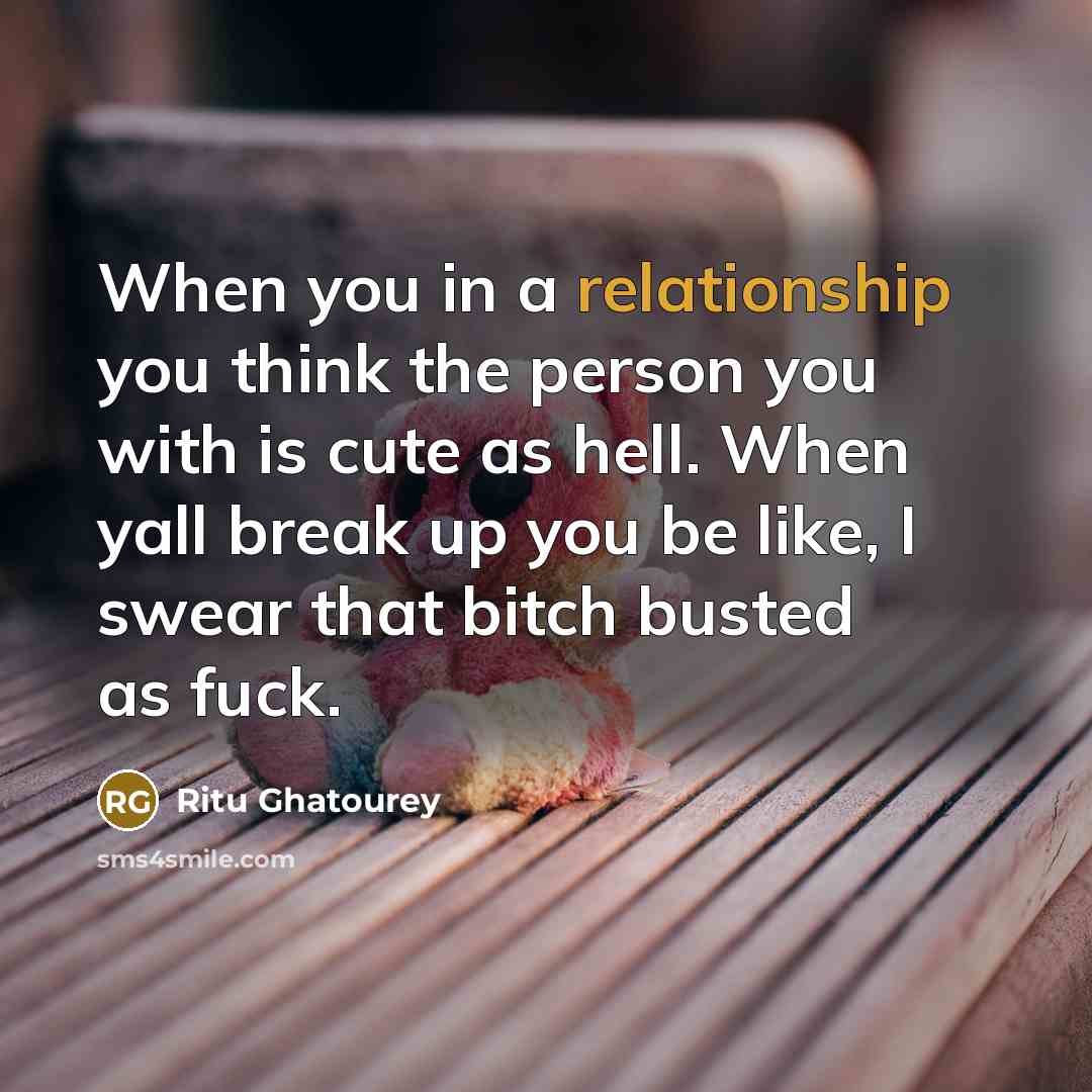 “When you in a relationship you think the person you with is cute as hell. When yall break up you be like, I swear that bitch busted as fuck.” quote by Ritu Ghatourey