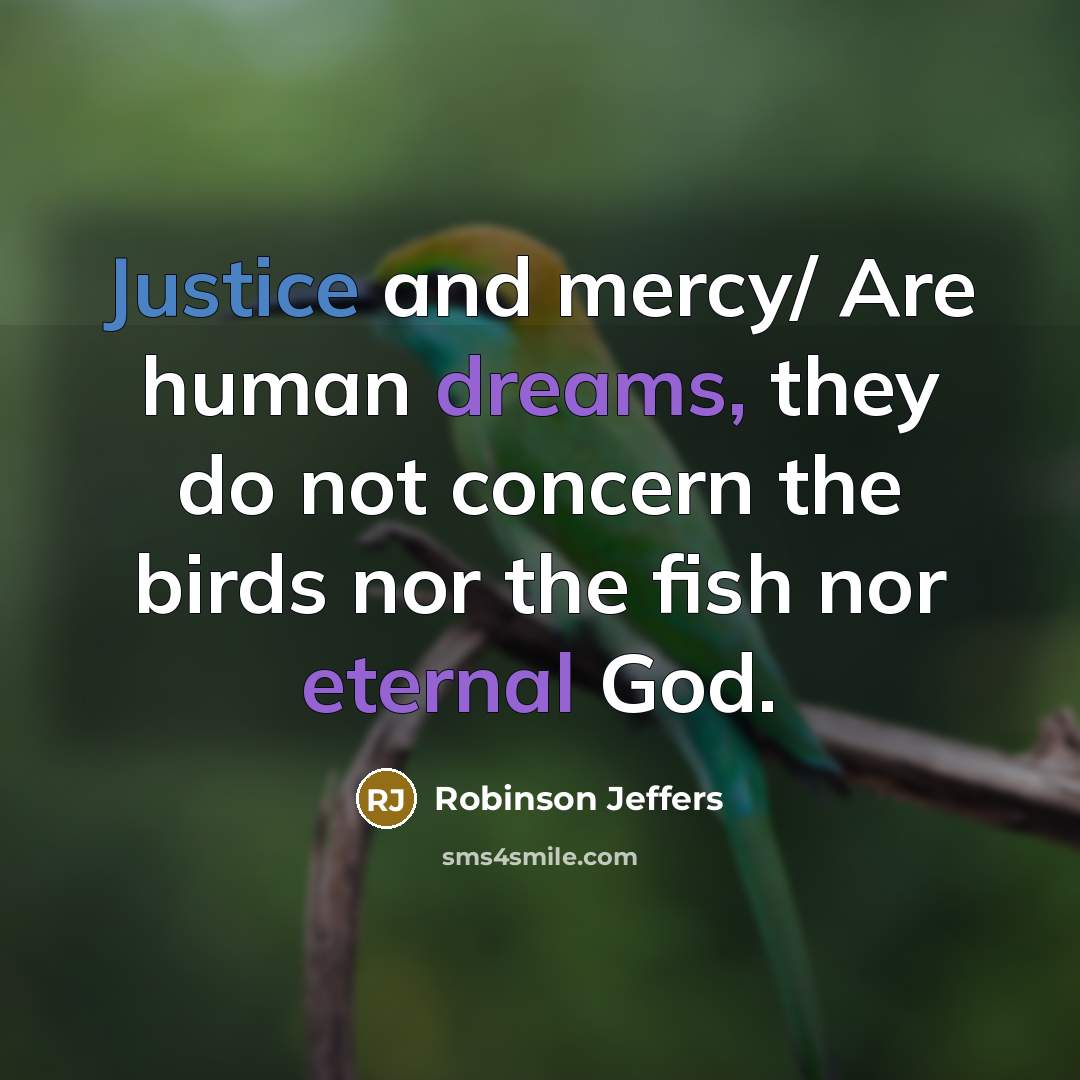 “Justice and mercy/ Are human dreams, they do not concern the birds nor the fish nor eternal God.” quote by Robinson Jeffers