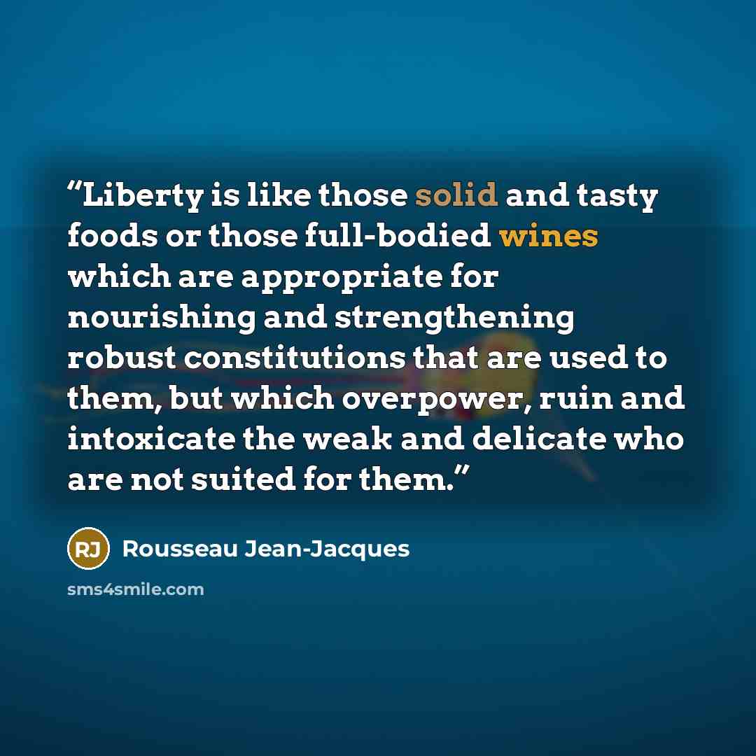 “Liberty is like those solid and tasty foods or those full-bodied wines which are appropriate for nourishing and strengthening robust constitutions that are used to them, but which overpower, ruin and intoxicate the weak and delicate who are not suited for them.” quote by Rousseau Jean-Jacques