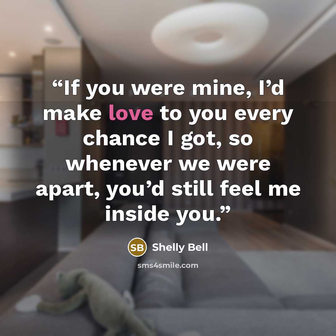 “If you were mine, I’d make love to you every chance I got, so whenever we were apart, you’d still feel me inside you.” quote by Shelly Bell