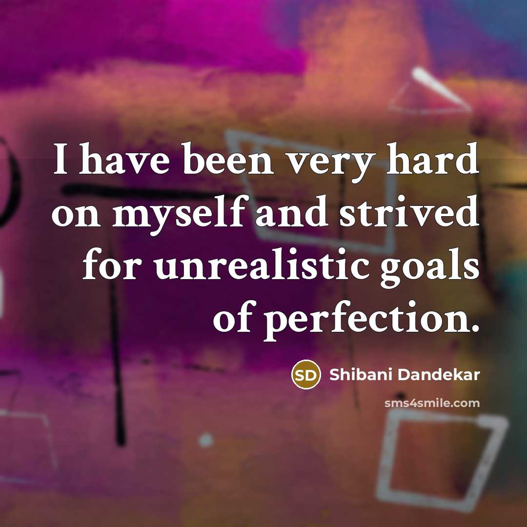 “I have been very hard on myself and strived for unrealistic goals of perfection.” quote by Shibani Dandekar