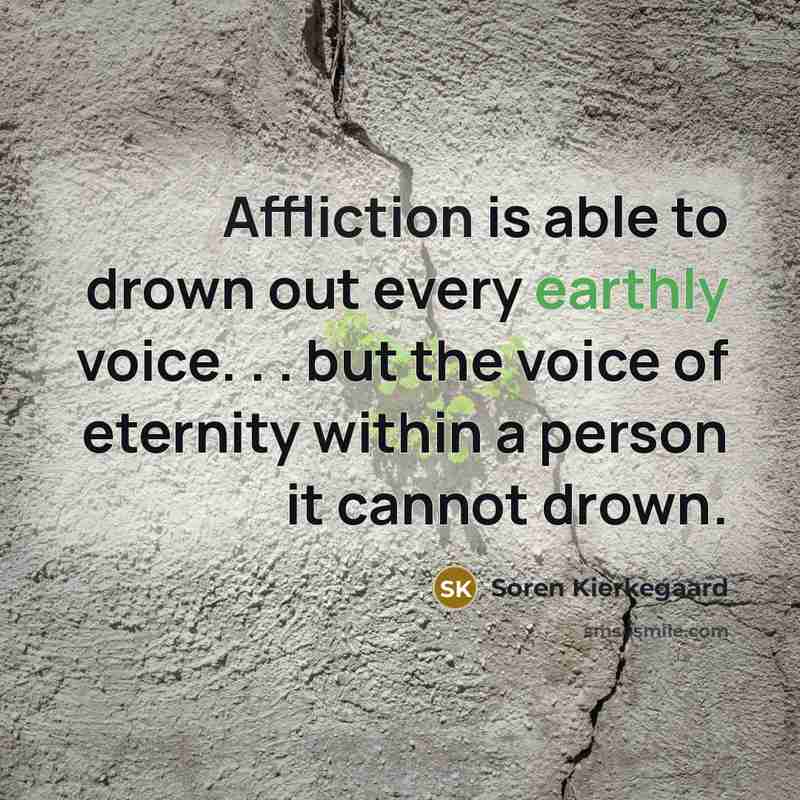 “Affliction is able to drown out every earthly voice. . . but the voice of eternity within a person it cannot drown.” quote by Soren Kierkegaard