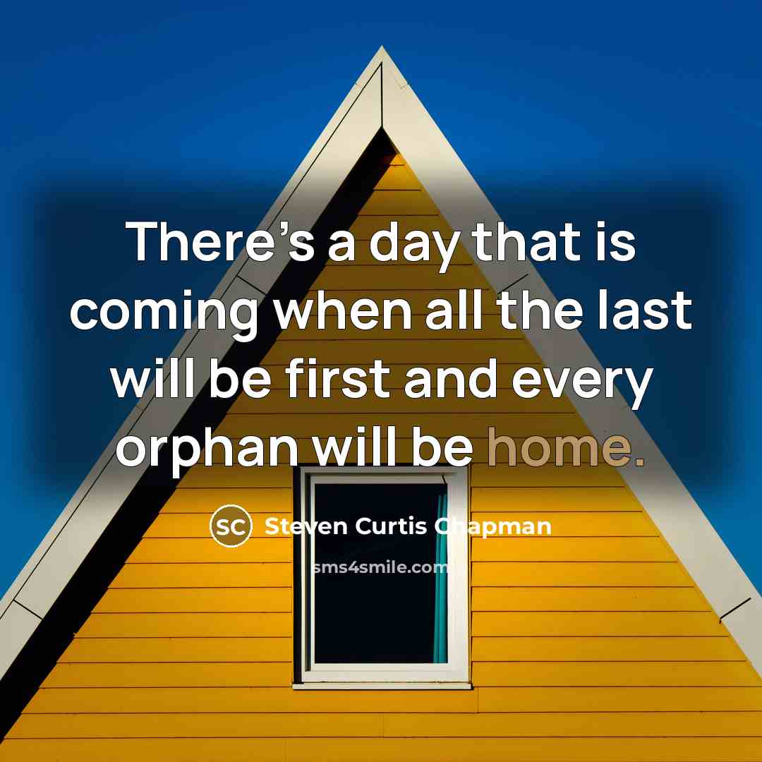 “There’s a day that is coming when all the last will be first and every orphan will be home.” quote by Steven Curtis Chapman