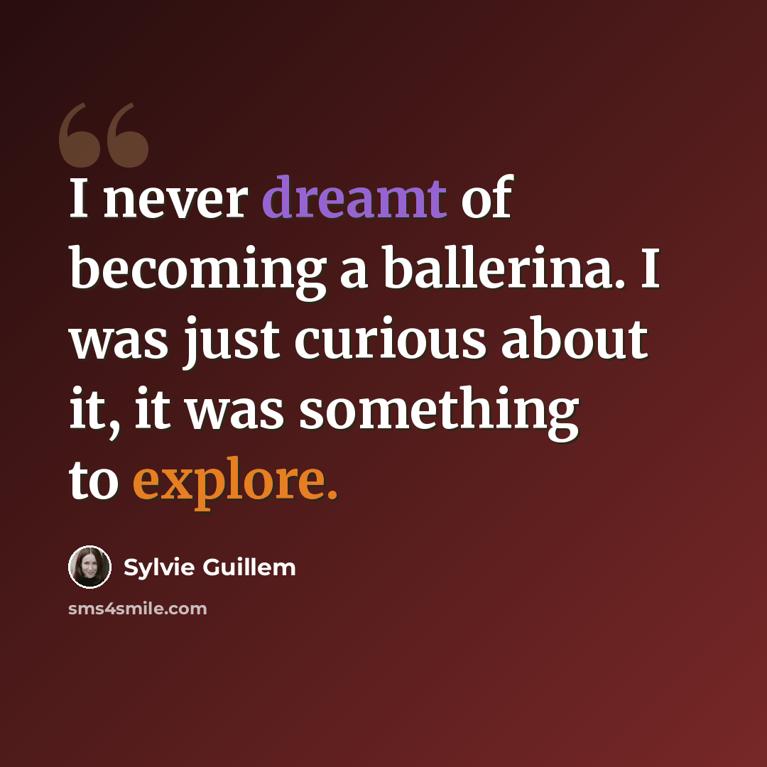 “I never dreamt of becoming a ballerina. I was just curious about it, it was something to explore.” quote by Sylvie Guillem
