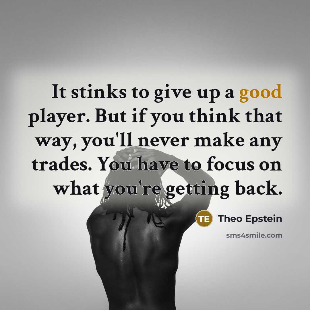 “It stinks to give up a good player. But if you think that way, you'll never make any trades. You have to focus on what you're getting back.” quote by Theo Epstein