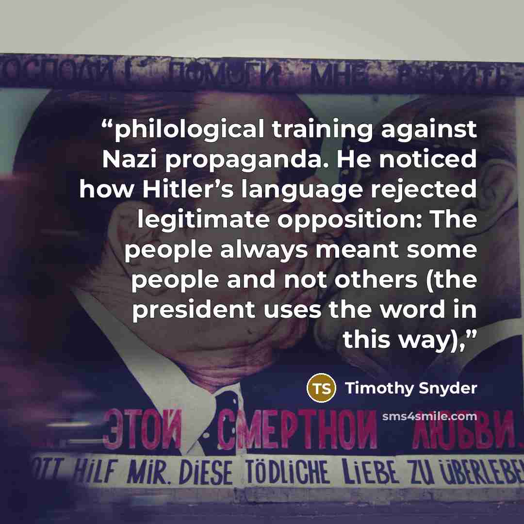 “philological training against Nazi propaganda. He noticed how Hitler’s language rejected legitimate opposition: The people always meant some people and not others (the president uses the word in this way),” quote by Timothy Snyder