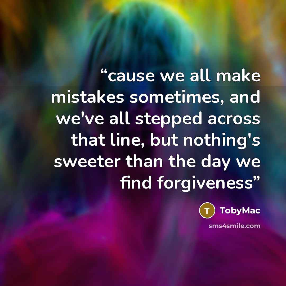 “cause we all make mistakes sometimes, and we've all stepped across that line, but nothing's sweeter than the day we find forgiveness” quote by TobyMac