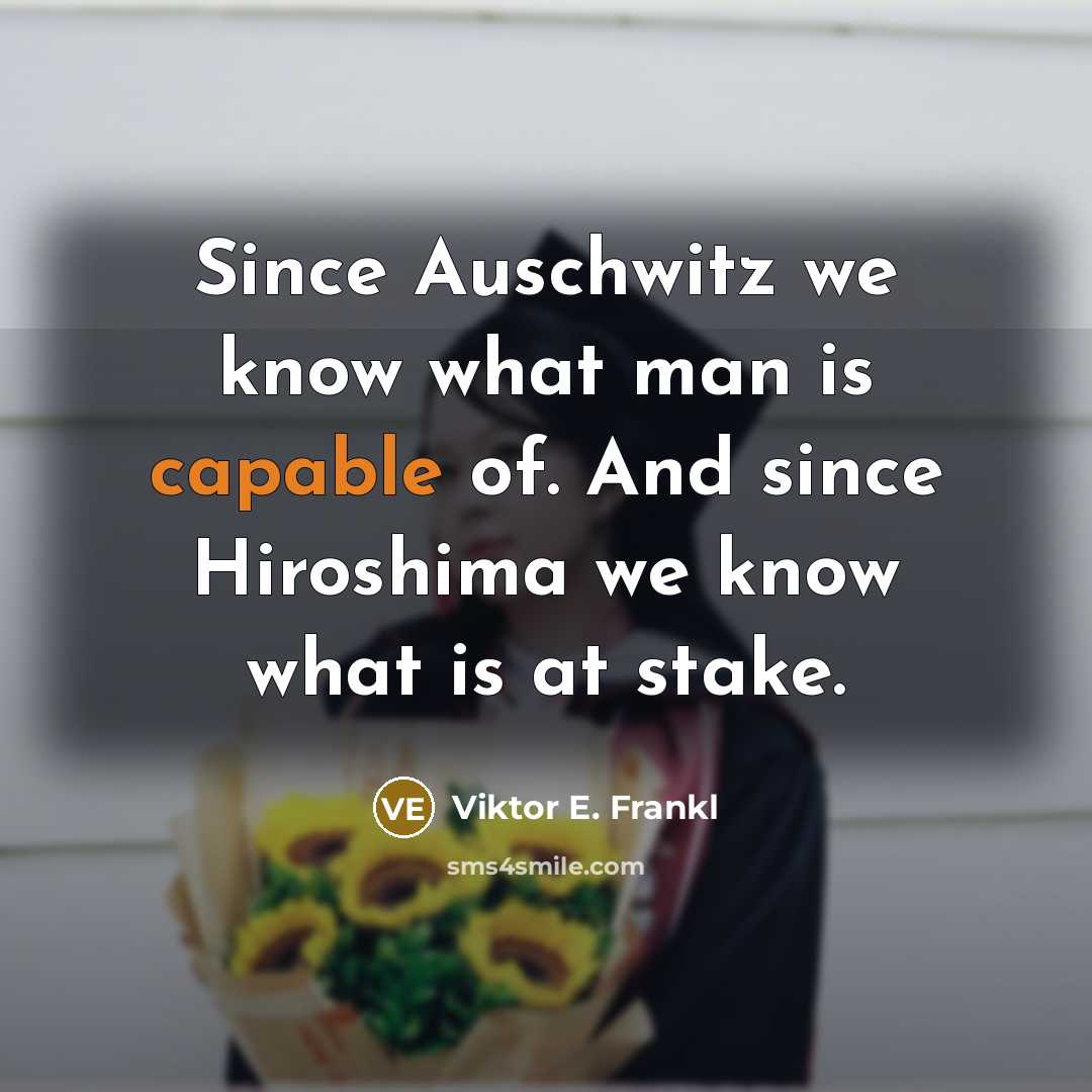 “Since Auschwitz we know what man is capable of. And since Hiroshima we know what is at stake.” quote by Viktor E. Frankl