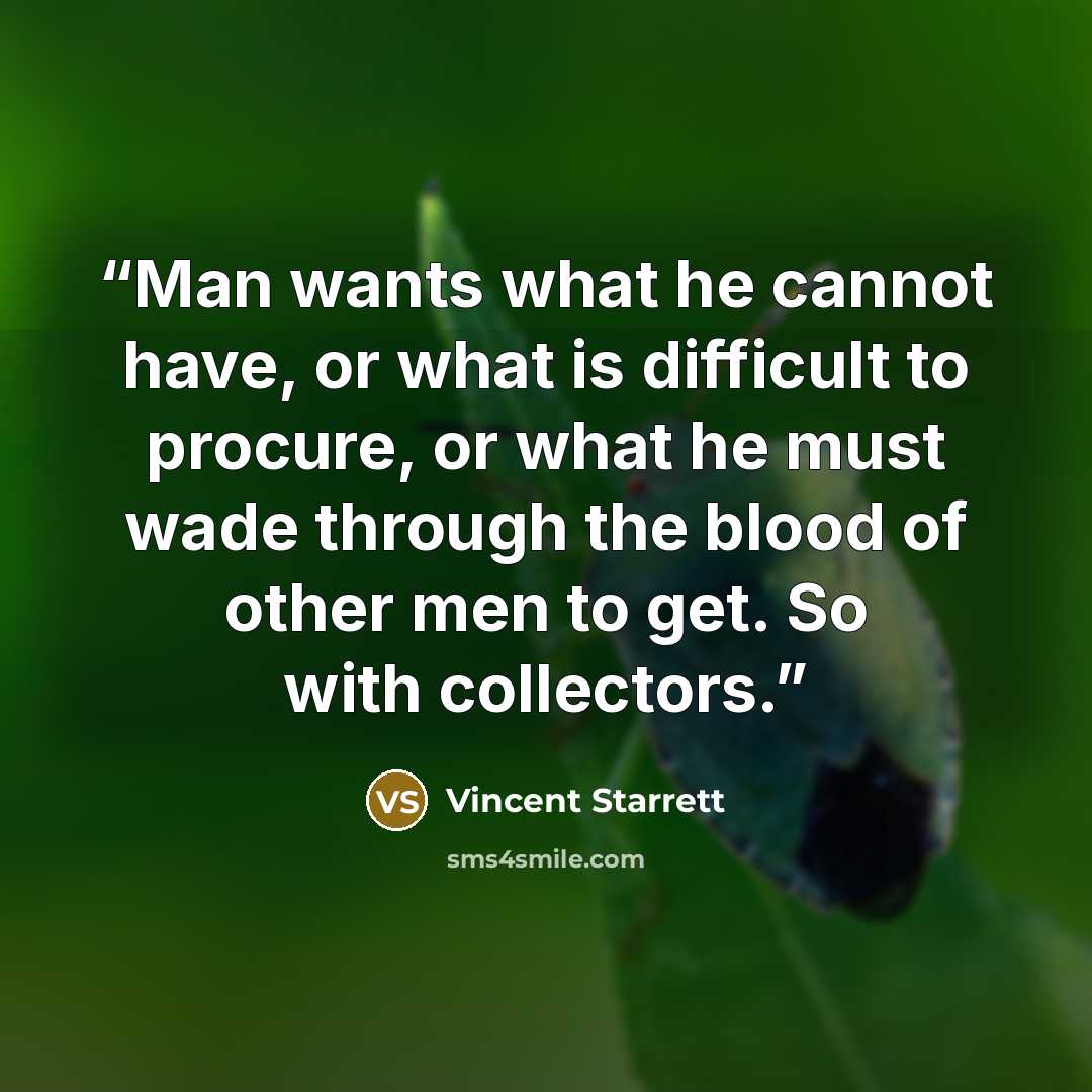 “Man wants what he cannot have, or what is difficult to procure, or what he must wade through the blood of other men to get. So with collectors.” quote by Vincent Starrett