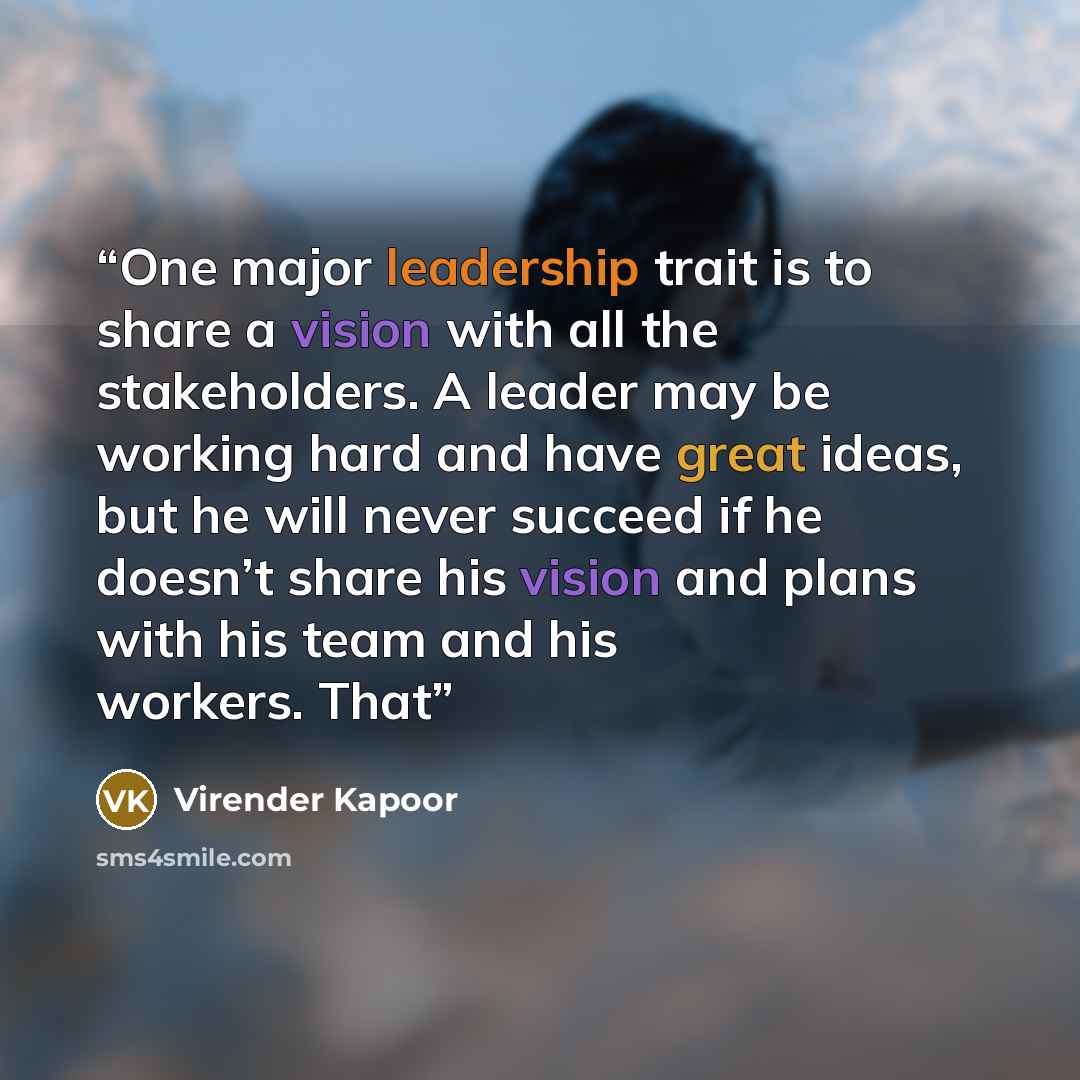 “One major leadership trait is to share a vision with all the stakeholders. A leader may be working hard and have great ideas, but he will never succeed if he doesn’t share his vision and plans with his team and his workers. That” quote by Virender Kapoor