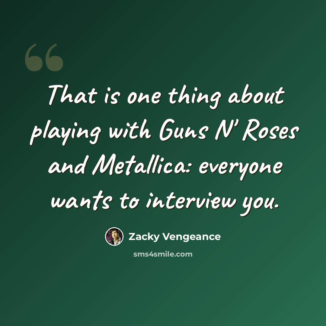 “That is one thing about playing with Guns N' Roses and Metallica: everyone wants to interview you.” quote by Zacky Vengeance