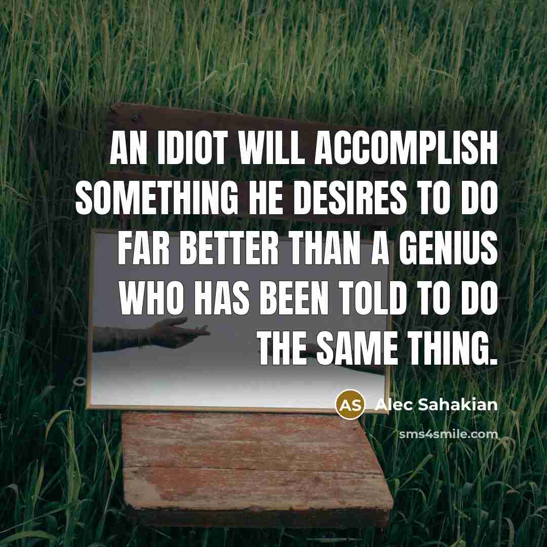 “An idiot will accomplish something he desires to do far better than a genius who has been told to do the same thing.” quote by Alec Sahakian