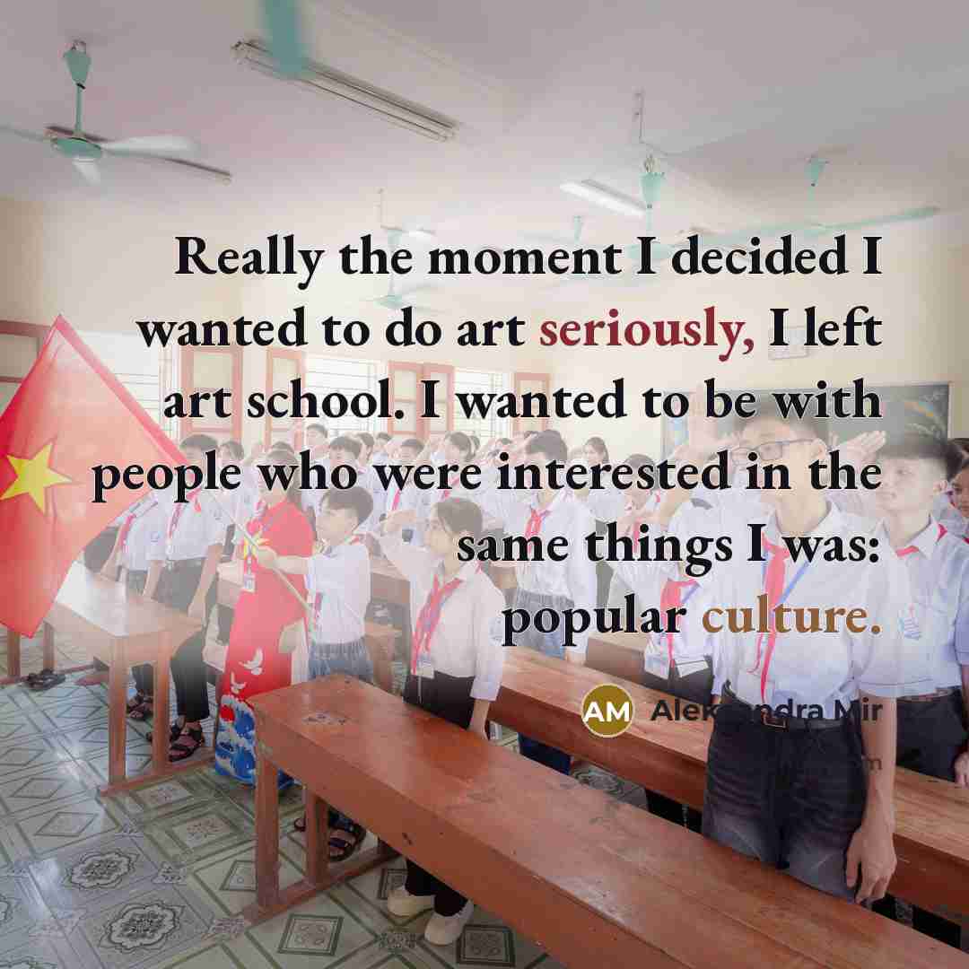 “Really the moment I decided I wanted to do art seriously, I left art school. I wanted to be with people who were interested in the same things I was: popular culture.” quote by Aleksandra Mir