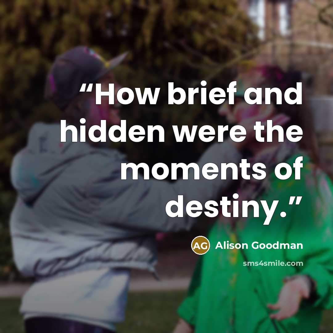 “How brief and hidden were the moments of destiny.” quote by Alison Goodman