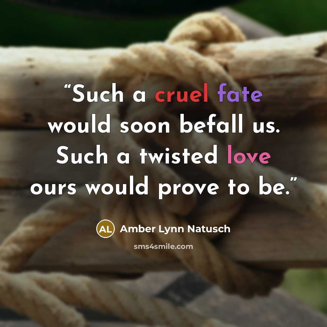 “Such a cruel fate would soon befall us. Such a twisted love ours would prove to be.” quote by Amber Lynn Natusch