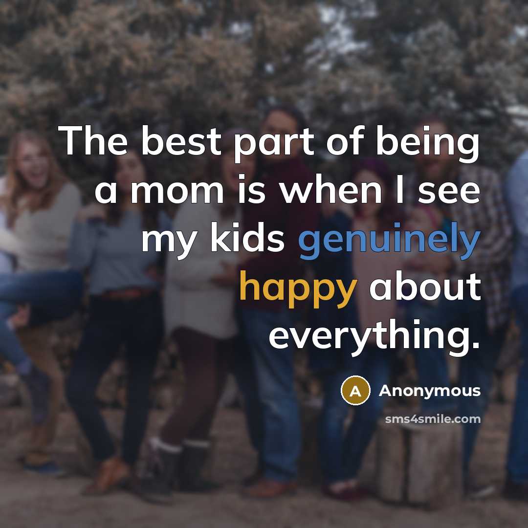 “The best part of being a mom is when I see my kids genuinely happy about everything.” quote by Anonymous