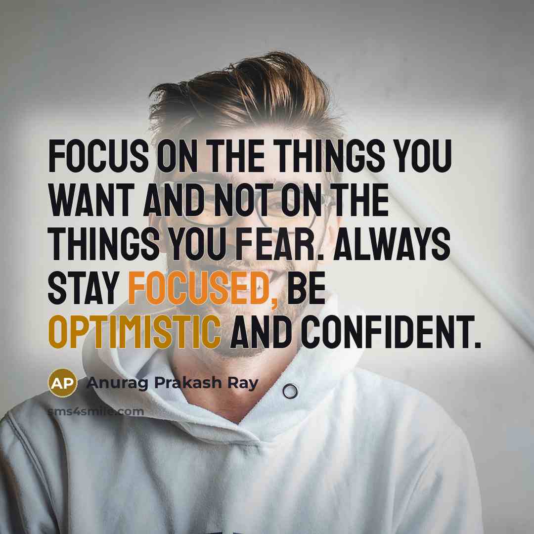 “Focus on the things you want and not on the things you fear. Always stay focused, be optimistic and confident.” quote by Anurag Prakash Ray