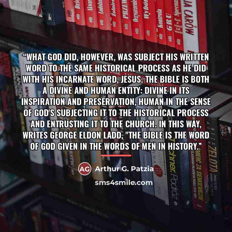 “What God did, however, was subject his written word to the same historical process as he did with his incarnate Word, Jesus. The Bible is both a divine and human entity: divine in its inspiration and preservation, human in the sense of God's subjecting it to the historical process and entrusting…” quote by Arthur G. Patzia